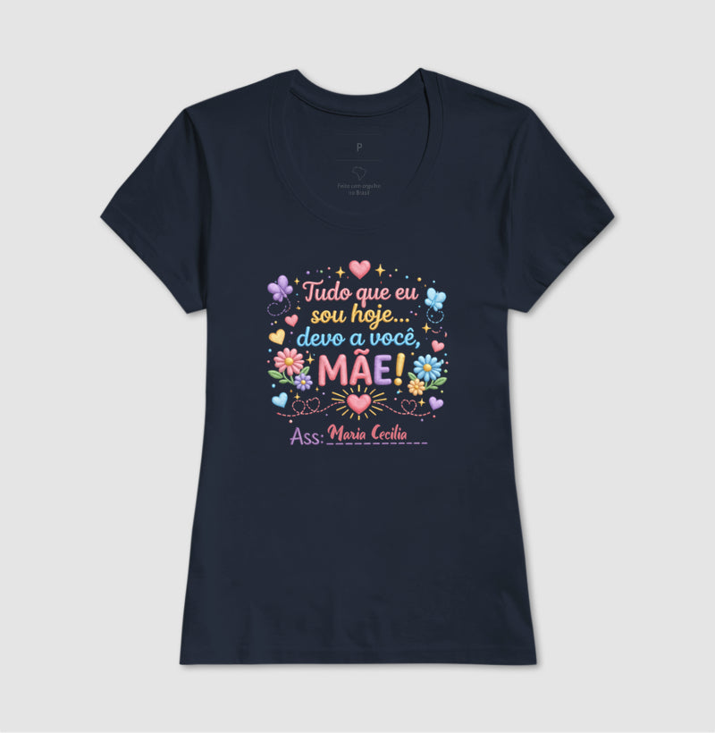 Camiseta dia das mães - Tudo que sou hoje, devo a você, Mãe