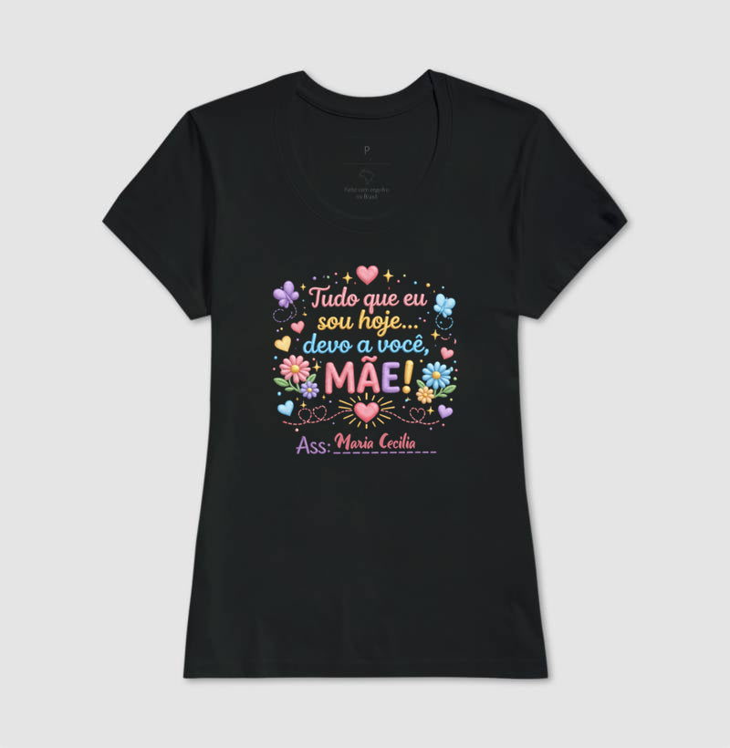 Camiseta dia das mães - Tudo que sou hoje, devo a você, Mãe