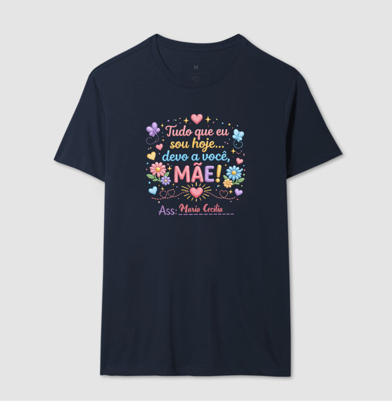 Camiseta dia das mães - Tudo que sou hoje, devo a você, Mãe