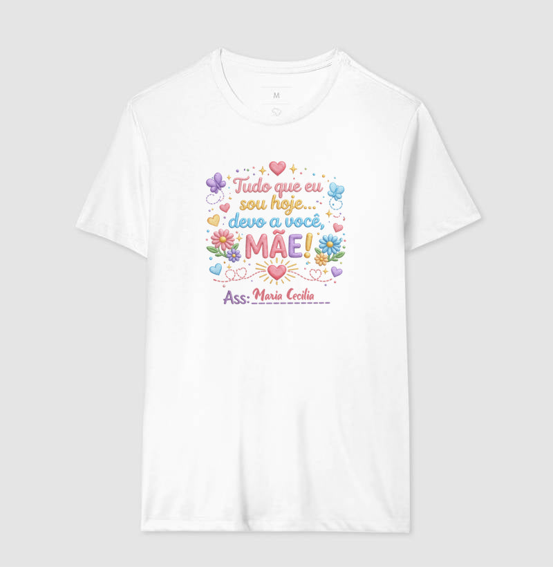 Camiseta dia das mães - Tudo que sou hoje, devo a você, Mãe