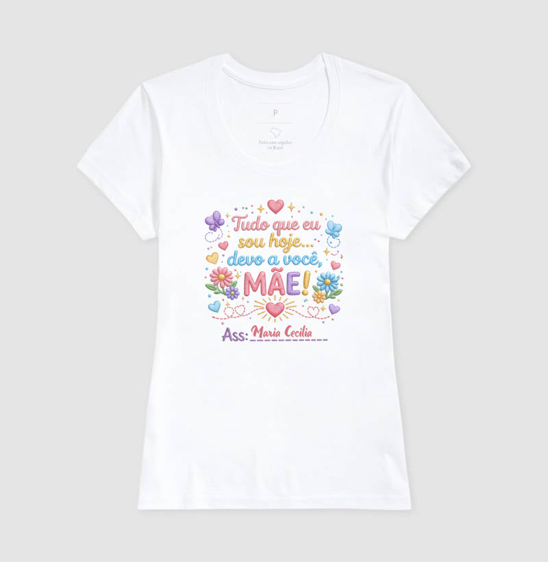 Camiseta dia das mães - Tudo que sou hoje, devo a você, Mãe